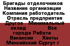 Бригады отделочников › Название организации ­ Компания-работодатель › Отрасль предприятия ­ Другое › Минимальный оклад ­ 15 000 - Все города Работа » Вакансии   . Ханты-Мансийский,Сургут г.